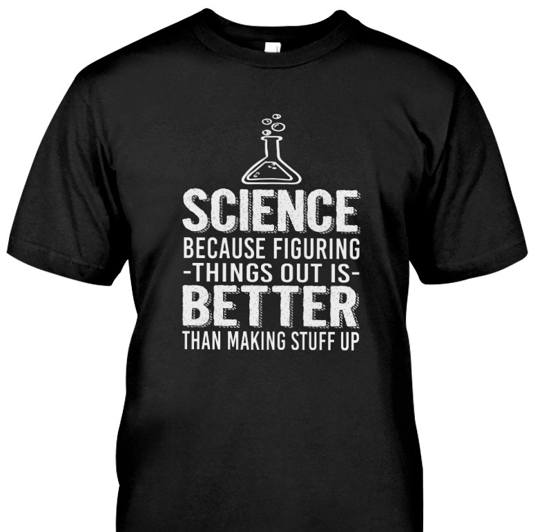 T-shirt message reading: 'Science: Because figuring things out is better than making stuff up'